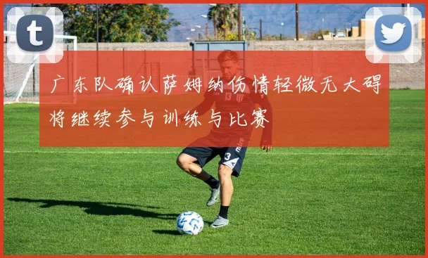 广东队确认萨姆纳伤情轻微无大碍将继续参与训练与比赛