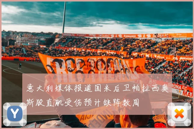 意大利媒体报道国米后卫帕拉西奥斯股直肌受伤预计缺阵数周