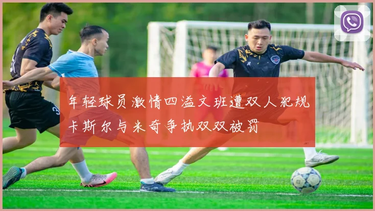 年轻球员激情四溢文班遭双人犯规卡斯尔与米奇争执双双被罚
