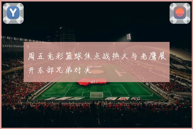 周五竞彩篮球焦点战热火与老鹰展开东部兄弟对决