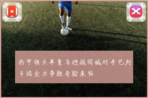 西甲领头羊皇马迎战同城对手巴列卡诺全力争胜考验来临