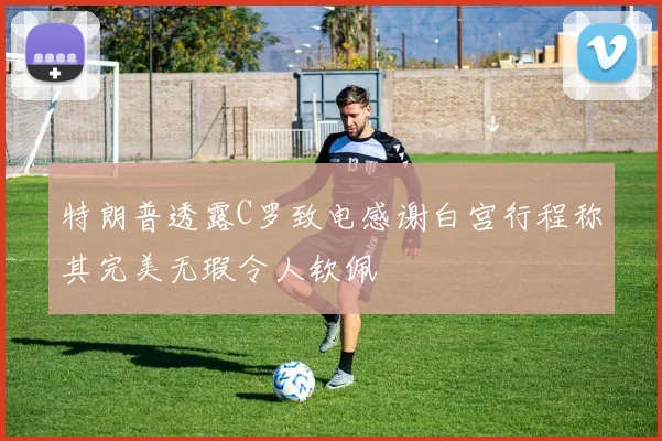特朗普透露C罗致电感谢白宫行程称其完美无瑕令人钦佩