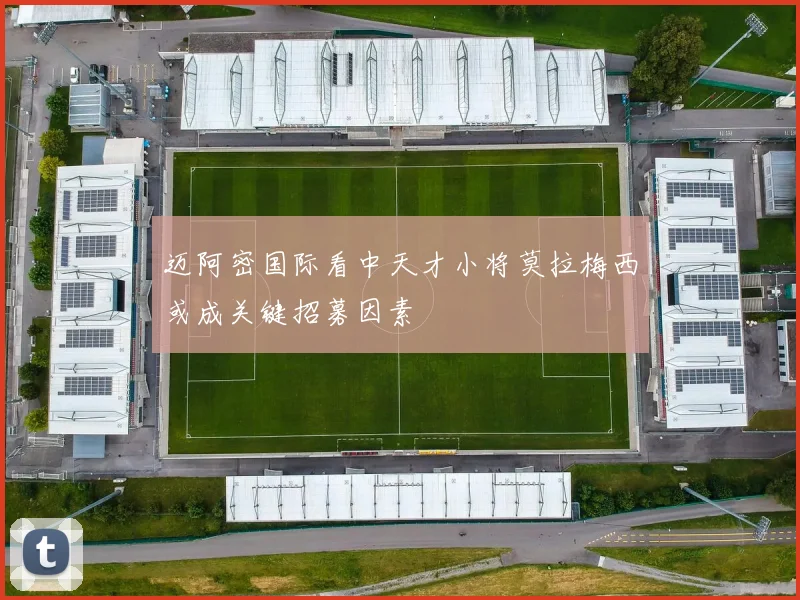 迈阿密国际看中天才小将莫拉梅西或成关键招募因素