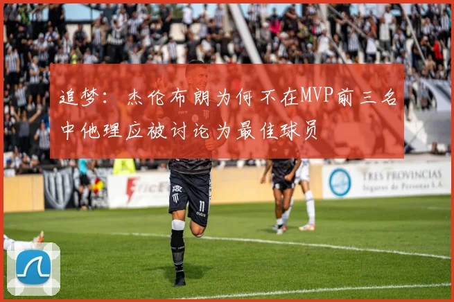 追梦：杰伦布朗为何不在MVP前三名中他理应被讨论为最佳球员