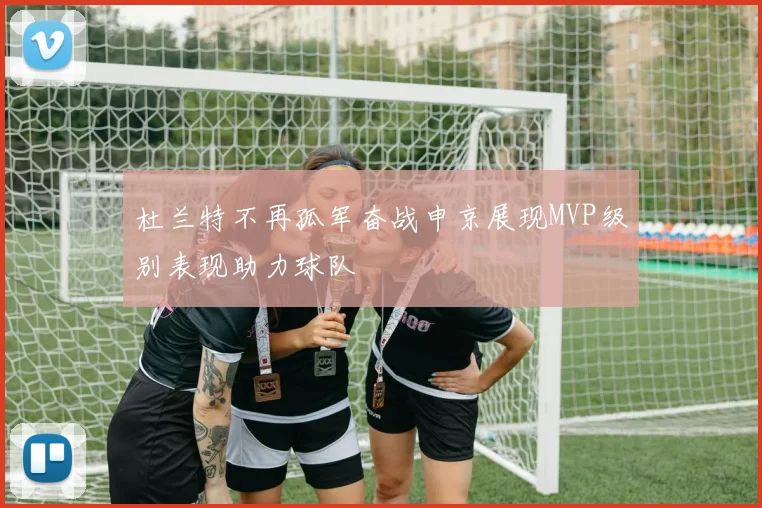 杜兰特不再孤军奋战申京展现MVP级别表现助力球队