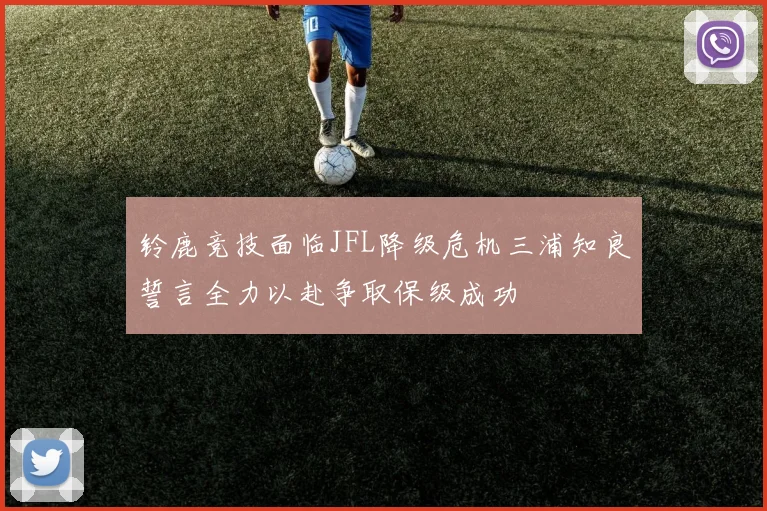 铃鹿竞技面临JFL降级危机三浦知良誓言全力以赴争取保级成功