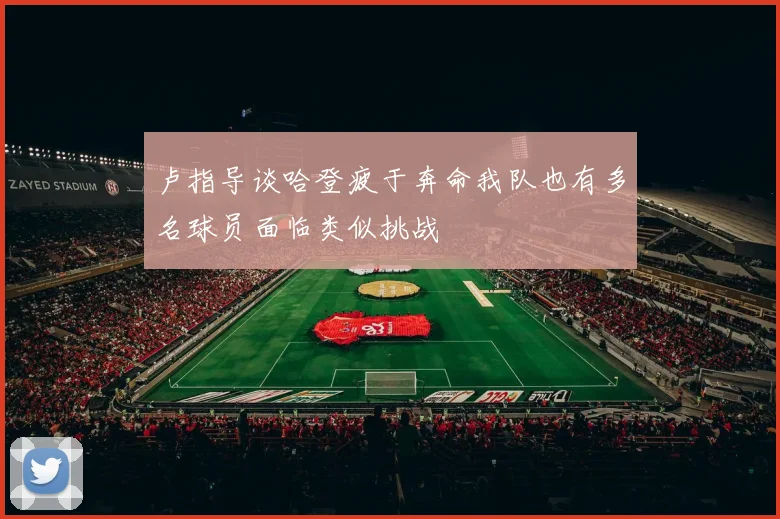 卢指导谈哈登疲于奔命我队也有多名球员面临类似挑战