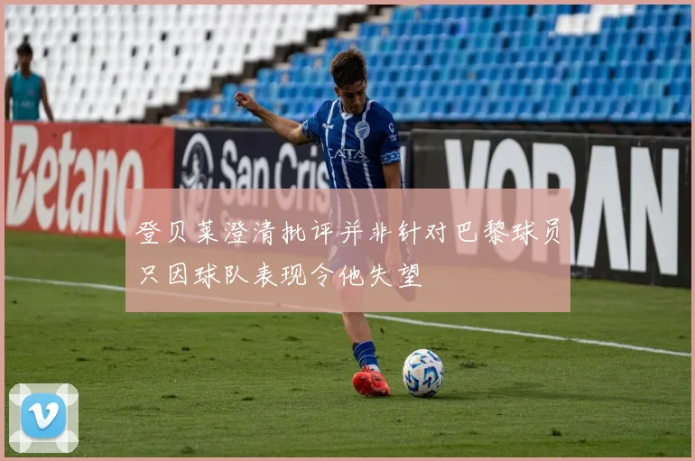 登贝莱澄清批评并非针对巴黎球员只因球队表现令他失望