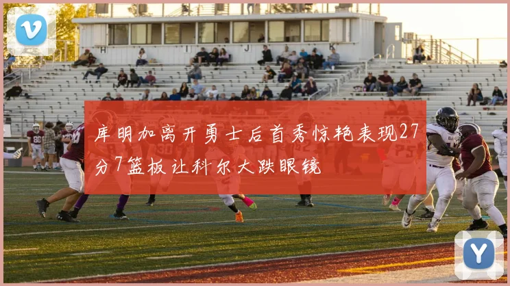 库明加离开勇士后首秀惊艳表现27分7篮板让科尔大跌眼镜