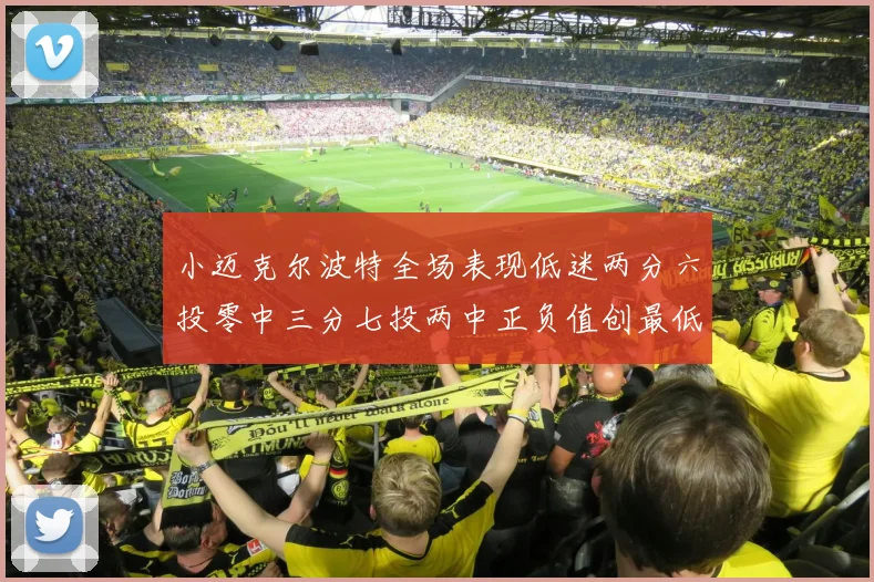小迈克尔波特全场表现低迷两分六投零中三分七投两中正负值创最低纪录
