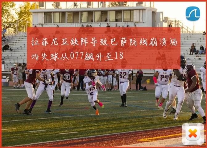 拉菲尼亚缺阵导致巴萨防线崩溃场均失球从077飙升至18