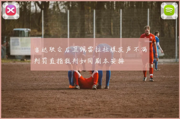 吉达联合后卫佩雷拉社媒发声不满判罚直指裁判如同剧本安排