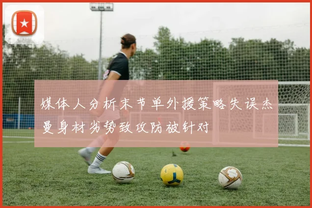 媒体人分析末节单外援策略失误杰曼身材劣势致攻防被针对