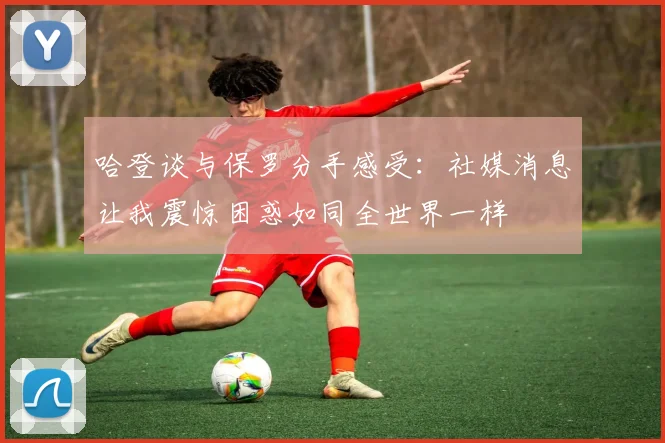 哈登谈与保罗分手感受：社媒消息让我震惊困惑如同全世界一样
