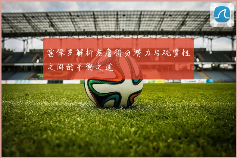 富保罗解析老詹得分潜力与观赏性之间的平衡之道