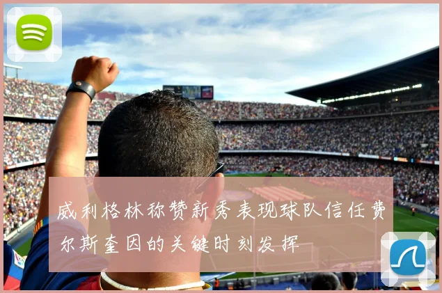 威利格林称赞新秀表现球队信任费尔斯奎因的关键时刻发挥