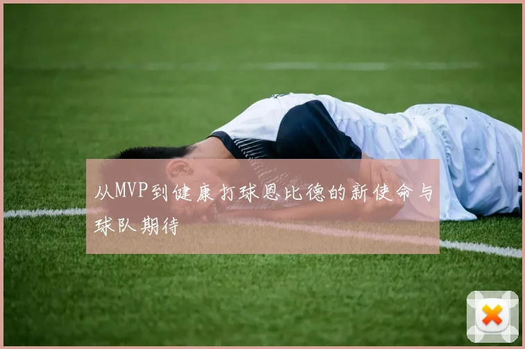 从MVP到健康打球恩比德的新使命与球队期待
