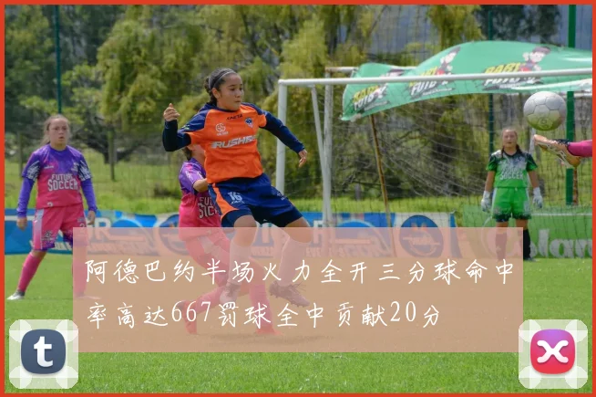 阿德巴约半场火力全开三分球命中率高达667罚球全中贡献20分