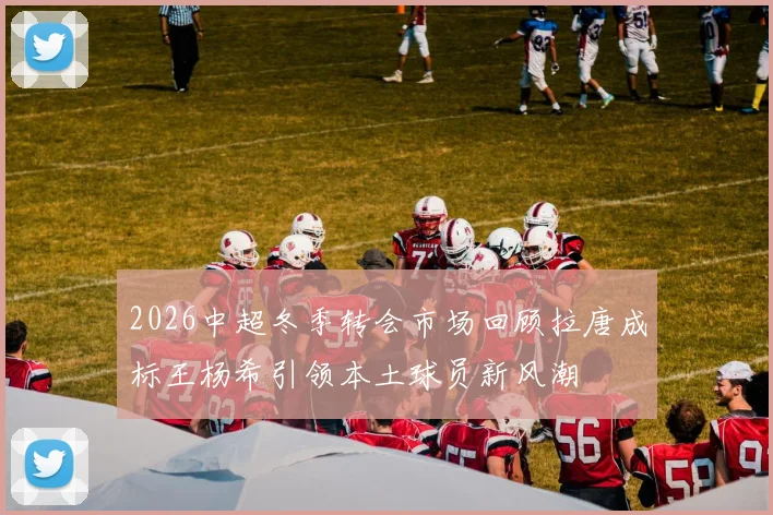 2026中超冬季转会市场回顾拉唐成标王杨希引领本土球员新风潮