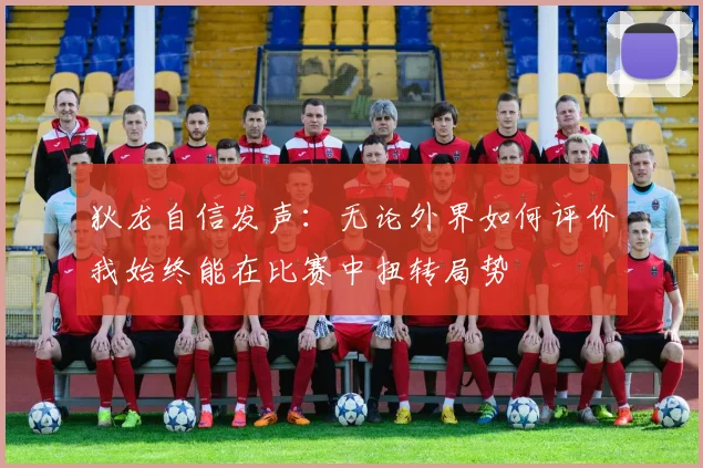 狄龙自信发声：无论外界如何评价我始终能在比赛中扭转局势
