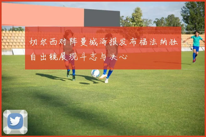切尔西对阵曼城海报发布福法纳独自出镜展现斗志与决心